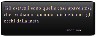 “Gli ostacoli sono quelle cose spaventose che vediamo quando distogliamo gli occhi dalla meta                                                                     anonimo